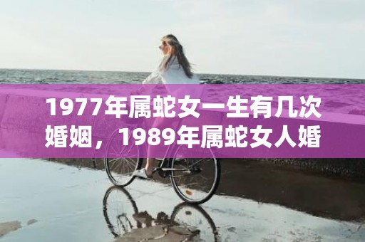 1977年属蛇女一生有几次婚姻，1989年属蛇女人婚姻