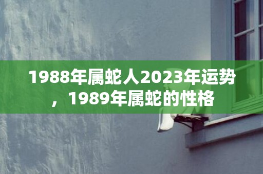 1988年属蛇人2023年运势，1989年属蛇的性格