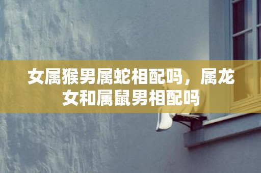 女属猴男属蛇相配吗，属龙女和属鼠男相配吗