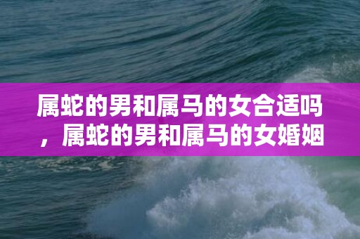 属蛇的男和属马的女合适吗，属蛇的男和属马的女婚姻是不是般配