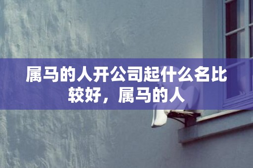 属马的人开公司起什么名比较好，属马的人