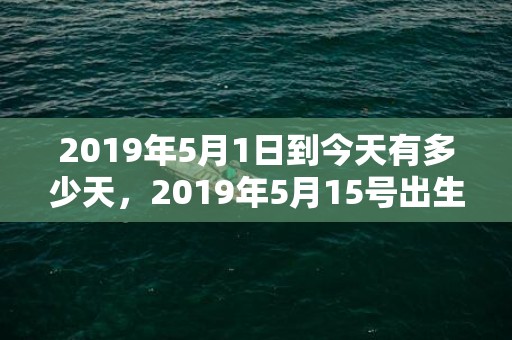 2019年5月1日到今天有多少天，2019年5月15号出生的男孩起什么名字好听，五行属什么