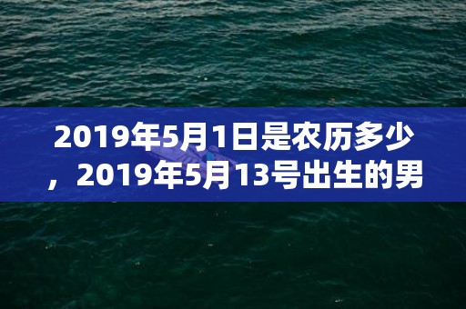 2019年5月1日是农历多少，2019年5月13号出生的男孩起什么名字好听，五行属什么