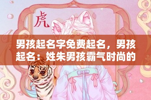 男孩起名字免费起名，男孩起名：姓朱男孩霸气时尚的名字大全