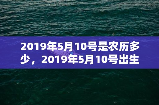 2019年5月10号是农历多少，2019年5月10号出生的男宝宝五行缺土要怎么样起名字