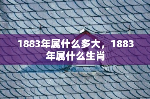 1883年属什么多大，1883年属什么生肖