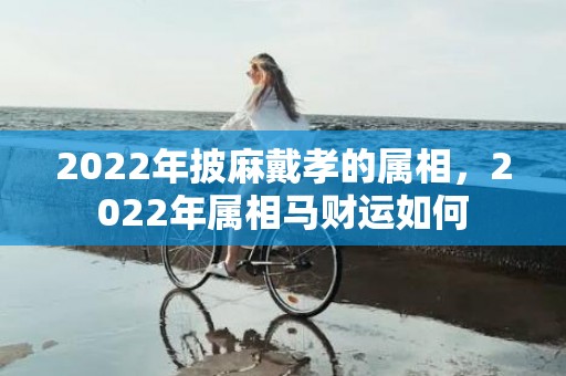 2022年披麻戴孝的属相，2022年属相马财运如何