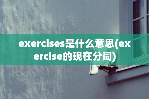 exercises是什么意思(exercise的现在分词)