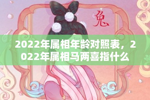 2022年属相年龄对照表，2022年属相马两喜指什么