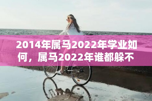 2014年属马2022年学业如何，属马2022年谁都躲不过的磨难