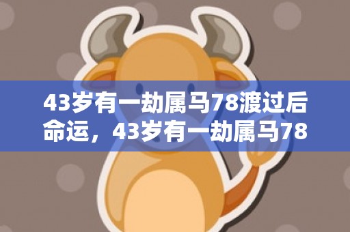 43岁有一劫属马78渡过后命运，43岁有一劫属马78