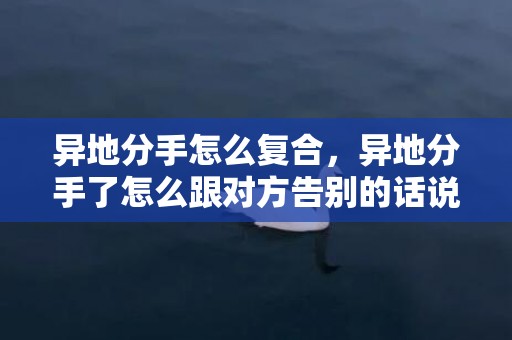 异地分手怎么复合，异地分手了怎么跟对方告别的话说呢