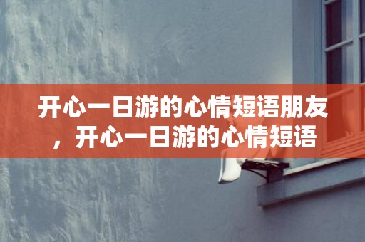 开心一日游的心情短语朋友，开心一日游的心情短语