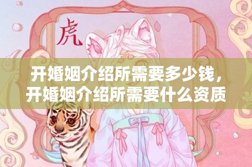 开婚姻介绍所需要多少钱，开婚姻介绍所需要什么资质和证件才能开 个人开婚姻介绍所的流程