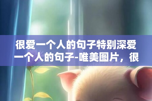 很爱一个人的句子特别深爱一个人的句子-唯美图片，很爱一个人的句子 特别深爱一个人的句子说说？深爱一个人的超短句子