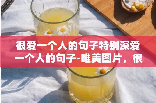 很爱一个人的句子特别深爱一个人的句子-唯美图片，很爱一个人的句子 特别深爱一个人的句子怎么写 特别深爱一个人的句子