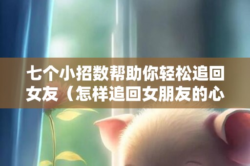 七个小招数帮助你轻松追回女友（怎样追回女朋友的心）