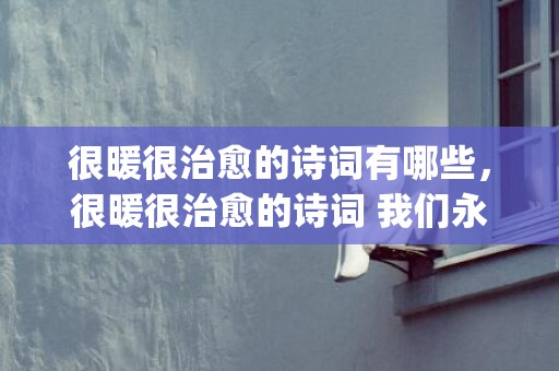 很暖很治愈的诗词有哪些，很暖很治愈的诗词 我们永远和你在一起(很暖很治愈的诗句)
