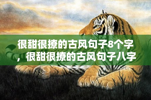 很甜很撩的古风句子8个字，很甜很撩的古风句子八字成语有哪些？很甜很撩的昵称
