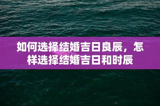 如何选择结婚吉日良辰，怎样选择结婚吉日和时辰