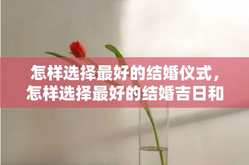 怎样选择最好的结婚仪式，怎样选择最好的结婚吉日和时辰和日子呢