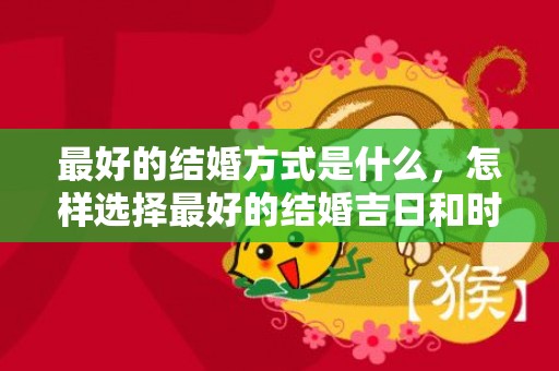 最好的结婚方式是什么，怎样选择最好的结婚吉日和时辰和日子