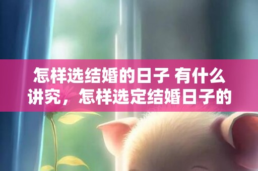 怎样选结婚的日子 有什么讲究，怎样选定结婚日子的时间呢