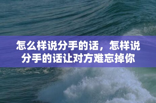 怎么样说分手的话，怎样说分手的话让对方难忘掉你