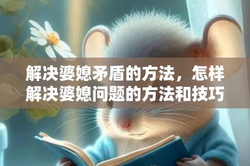 解决婆媳矛盾的方法，怎样解决婆媳问题的方法和技巧