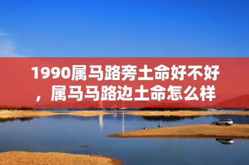1990属马路旁土命好不好，属马马路边土命怎么样