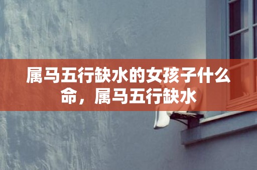 属马五行缺水的女孩子什么命，属马五行缺水