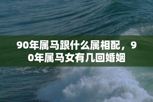 90年属马跟什么属相配，90年属马女有几回婚姻
