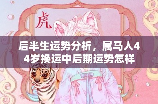 后半生运势分析，属马人44岁换运中后期运势怎样