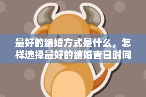最好的结婚方式是什么，怎样选择最好的结婚吉日时间和日期呢