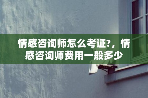 情感咨询师怎么考证?，情感咨询师费用一般多少