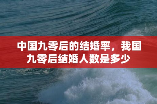 中国九零后的结婚率，我国九零后结婚人数是多少