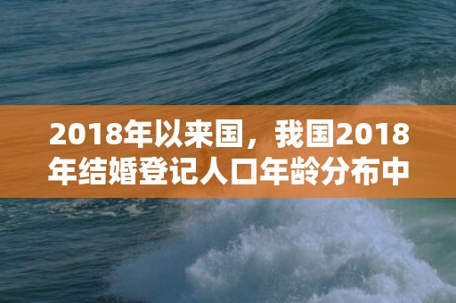 2018年以来国，我国2018年结婚登记人口年龄分布中40岁以上的有多少人