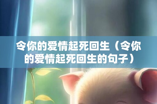 令你的爱情起死回生（令你的爱情起死回生的句子）