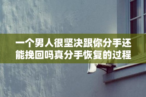 一个男人很坚决跟你分手还能挽回吗真分手恢复的过程是一个心理博弈的过程