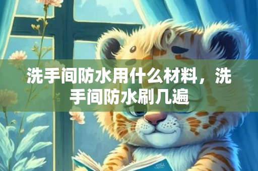洗手间防水用什么材料，洗手间防水刷几遍