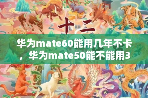 华为mate60能用几年不卡，华为mate50能不能用3年以上
