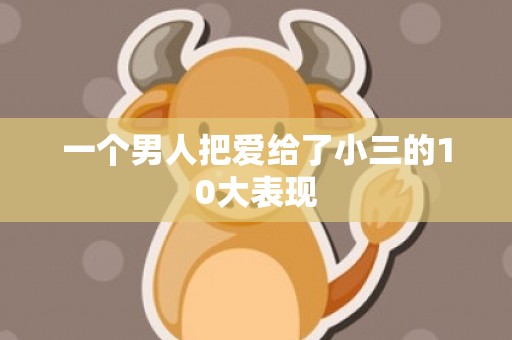 一个男人把爱给了小三的10大表现
