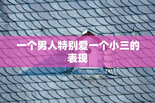 一个男人特别爱一个小三的表现