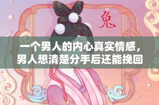 一个男人的内心真实情感，男人想清楚分手后还能挽回吗？