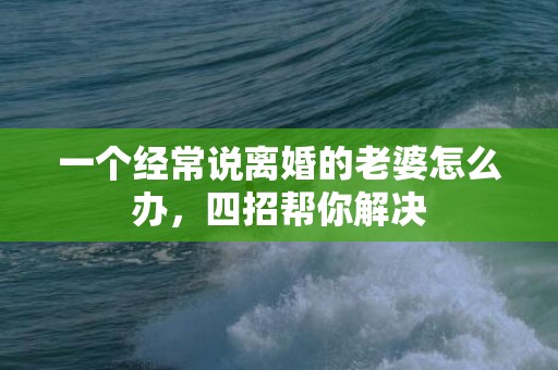 一个经常说离婚的老婆怎么办，四招帮你解决