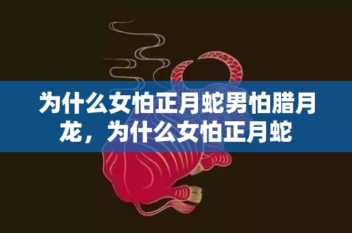 为什么女怕正月蛇男怕腊月龙，为什么女怕正月蛇