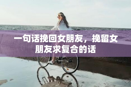 一句话挽回女朋友，挽留女朋友求复合的话