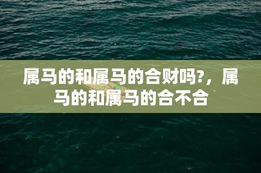 属马的和属马的合财吗?，属马的和属马的合不合