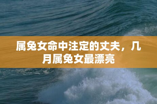 属兔女命中注定的丈夫，几月属兔女最漂亮