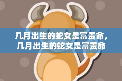 几月出生的蛇女是富贵命，几月出生的蛇女是富贵命